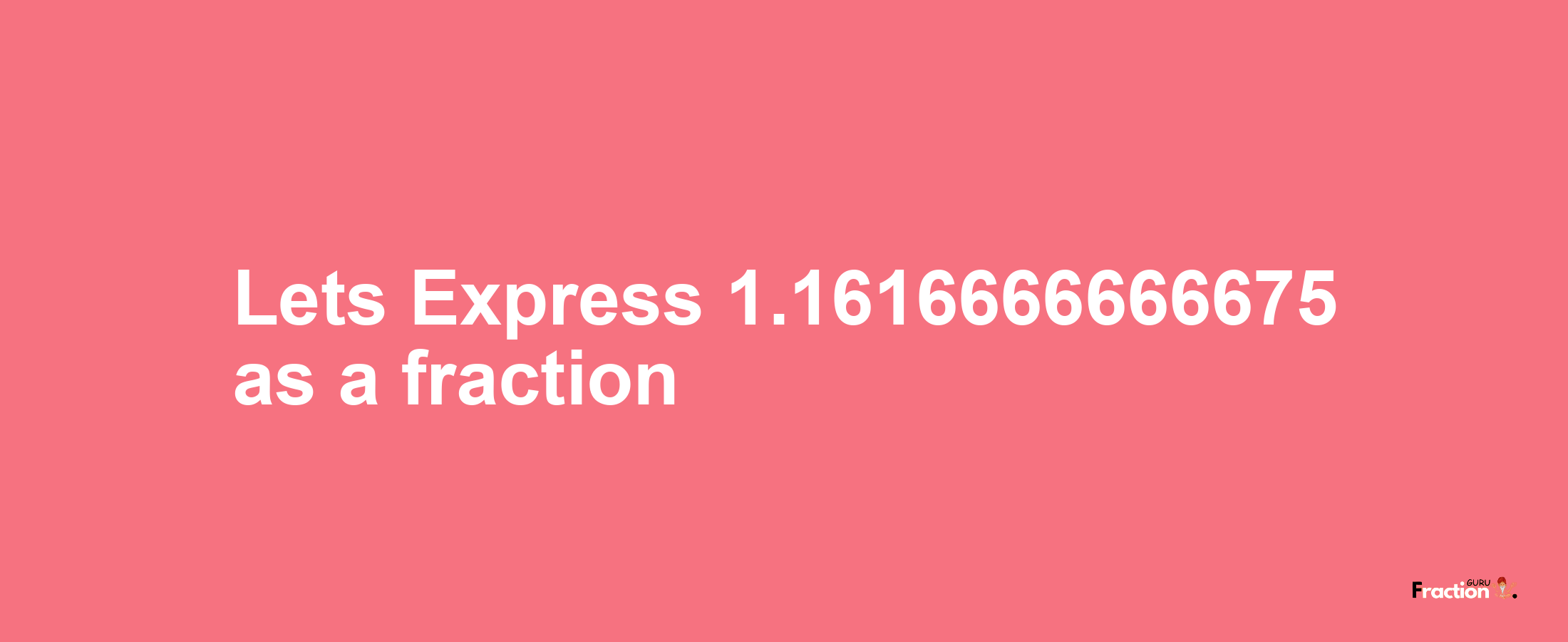 Lets Express 1.1616666666675 as afraction